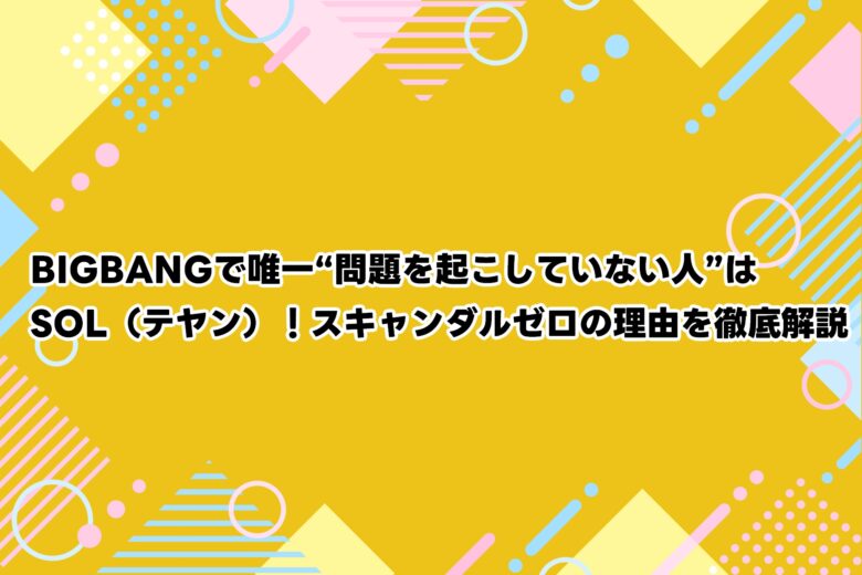 BIGBANGで唯一“問題を起こしていない人”はSOL（テヤン）！スキャンダルゼロの理由を徹底解説
