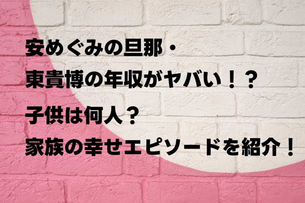 安めぐみの旦那・東貴博の年収がヤバい！？子供は何人？家族の幸せエピソードを紹介！