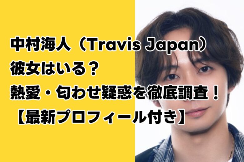 中村海人（Travis Japan）彼女はいる？熱愛・匂わせ疑惑を徹底調査！【最新プロフィール付き】