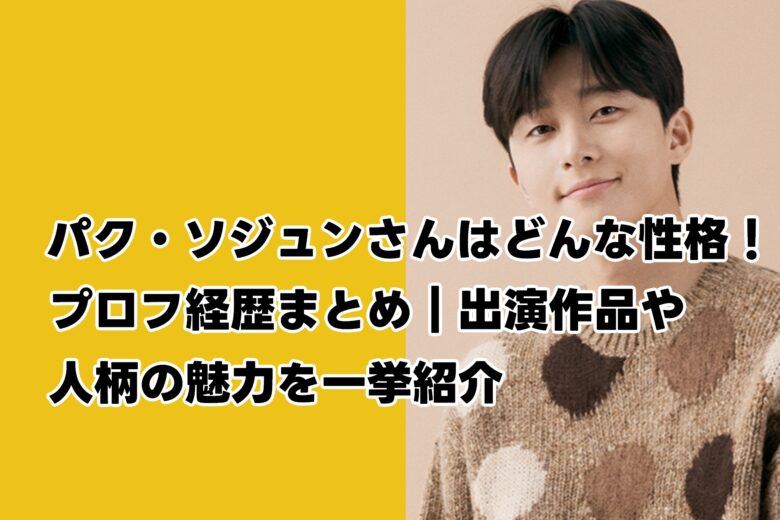 パク・ソジュンはどんな性格・プロフ経歴まとめ｜出演作品や人柄の魅力を一挙紹介