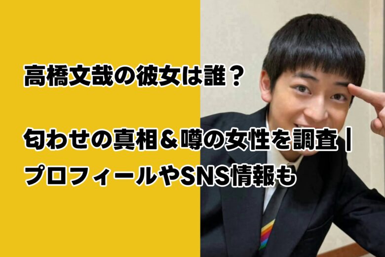 高橋文哉の彼女は誰?匂わせの真相&噂の女性を調査|プロフィールやSNS情報も