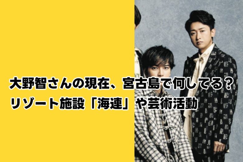 大野智さんの現在、宮古島で何してる？リゾート施設「海連」や芸術活動してる！