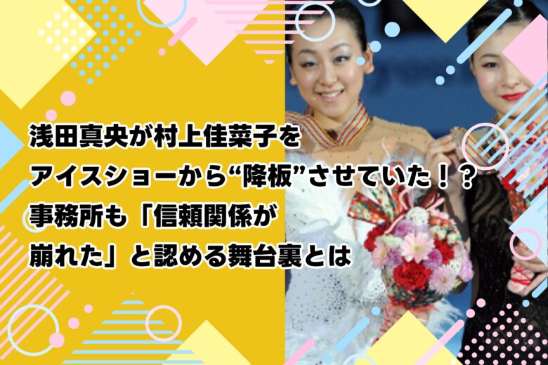 【衝撃事実】浅田真央が村上佳菜子をアイスショーから“降板”させていた!?事務所も「信頼関係が崩れた」と認める舞台裏とは