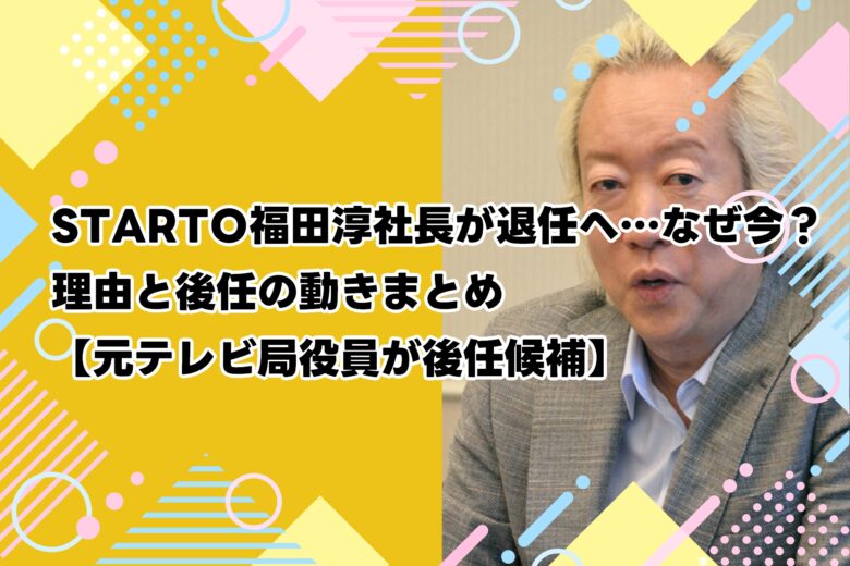 STARTO福田淳社長が退任へ…なぜ今？理由と後任の動きまとめ【元テレビ局役員が後任候補】