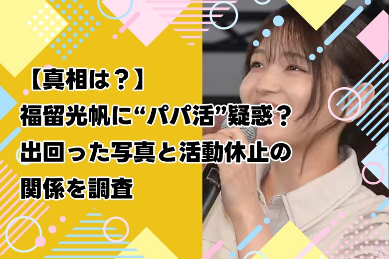 【真相は?】福留光帆に“パパ活”疑惑?出回った写真と活動休止の関係を調査