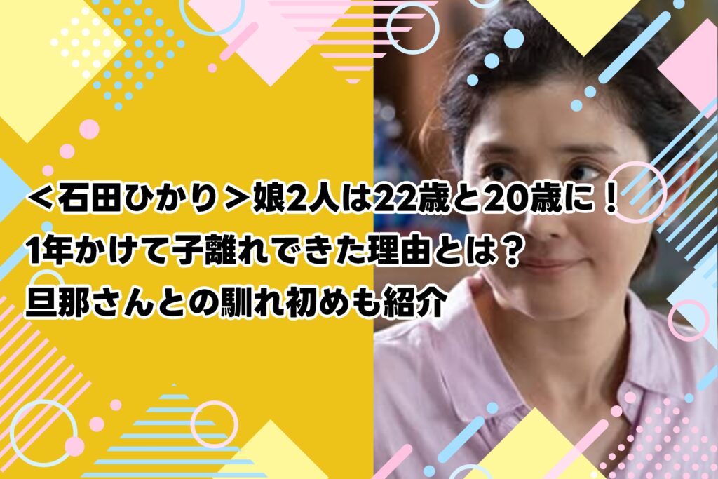 ＜石田ひかり＞娘2人は22歳と20歳に！1年かけて子離れできた理由とは？旦那さんとの馴れ初めも紹介