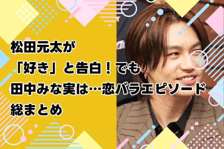 【話題】松田元太が「好き」と告白！でも田中みな実は…恋バラエピソード総まとめ