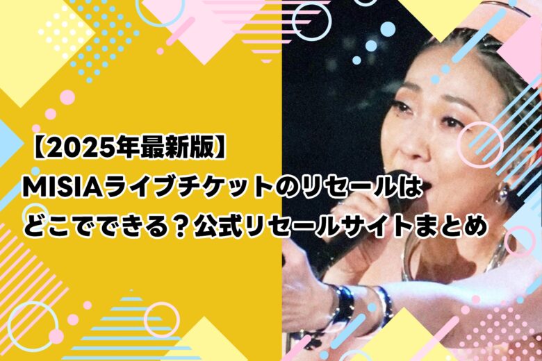 【2025年最新版】MISIAライブチケットのリセールはどこでできる？公式リセールサイトまとめ
