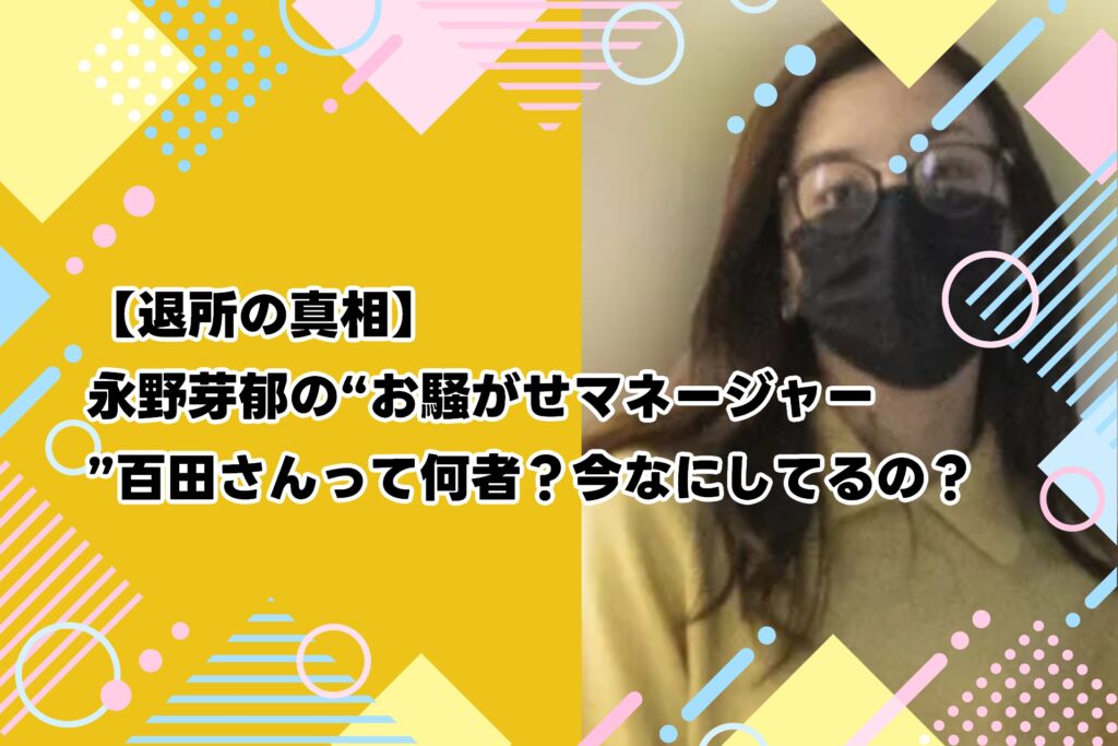 【退所の真相】永野芽郁の“お騒がせマネージャー”百田さんって何者？今なにしてるの？