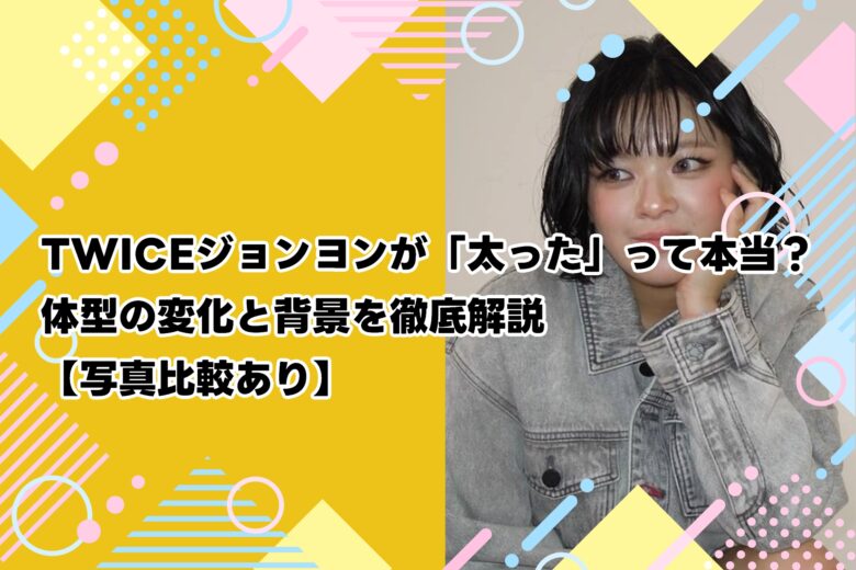TWICEジョンヨンが「太った」って本当？体型の変化と背景を徹底解説【写真比較あり】