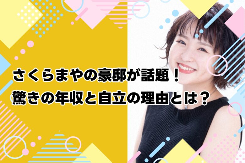 【2025年最新】さくらまやの豪邸が話題！驚きの年収と自立の理由とは？