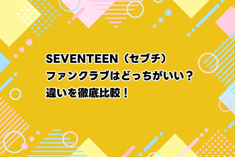 SEVENTEEN（セブチ）ファンクラブはどっちがいい？違いを徹底比較！