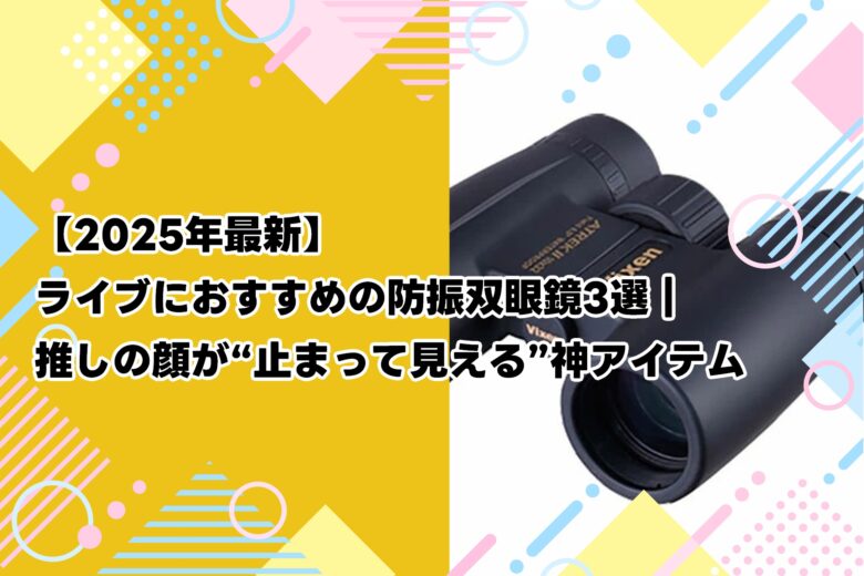 【2025年最新】ライブにおすすめの防振双眼鏡3選｜推しの顔が“止まって見える”神アイテム