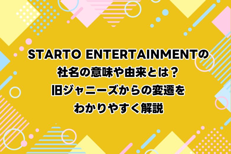 STARTO ENTERTAINMENTの社名の意味や由来とは？旧ジャニーズからの変遷をわかりやすく解説