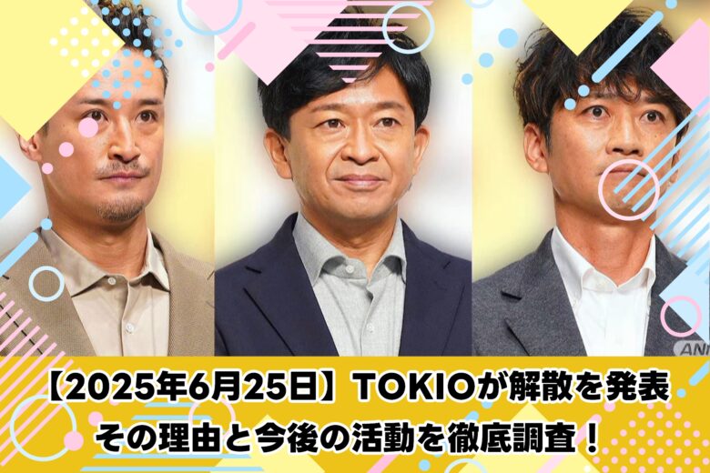 【2025年6月25日】TOKIOが解散を発表｜その理由と今後の活動を徹底調査！