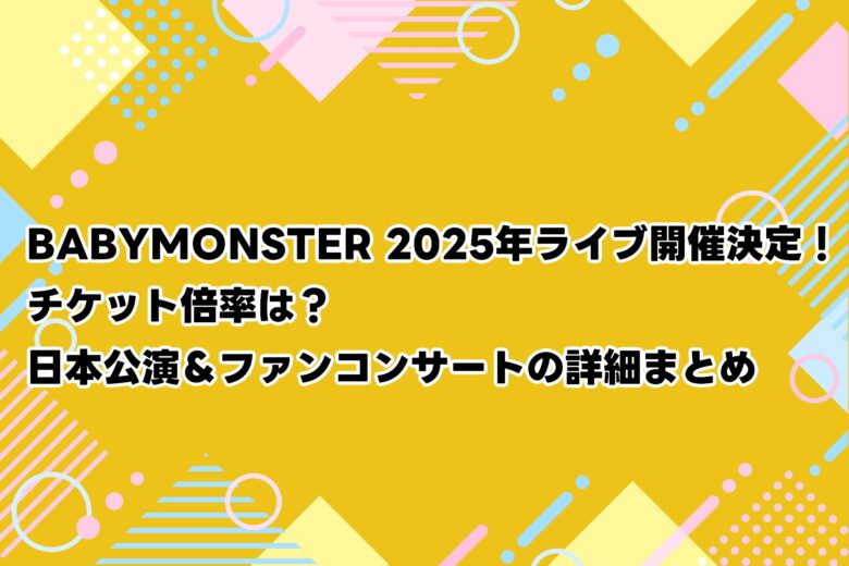 BABYMONSTER 2025年ライブ開催決定！チケット倍率は？日本公演＆ファンコンサートの詳細まとめ