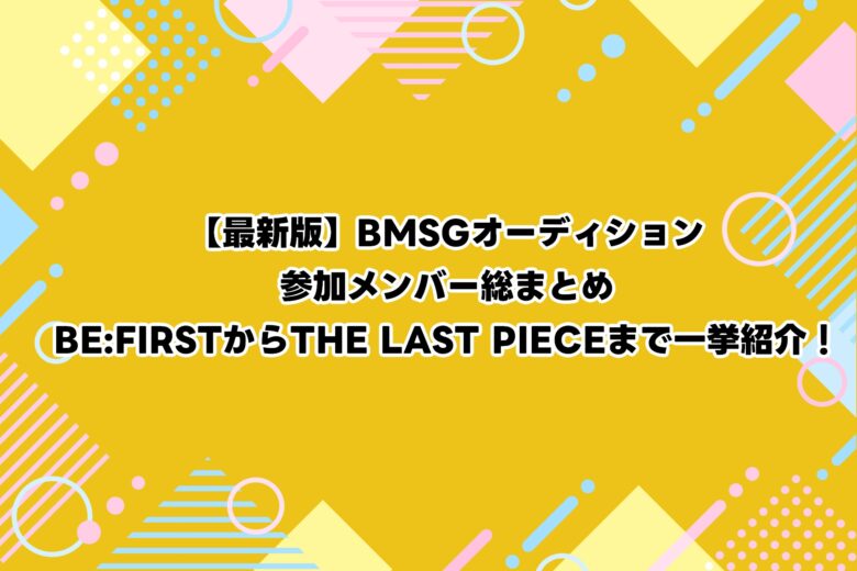 【最新版】BMSGオーディション参加メンバー総まとめ｜BE:FIRSTからTHE LAST PIECEまで一挙紹介！