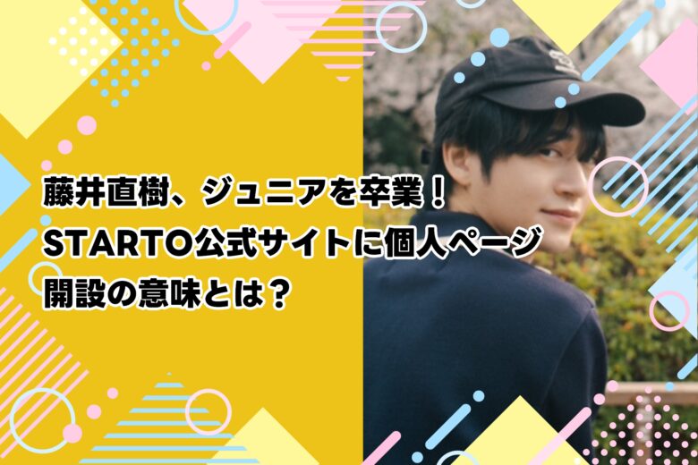藤井直樹、ジュニアを卒業！STARTO公式サイトに個人ページ開設の意味とは？