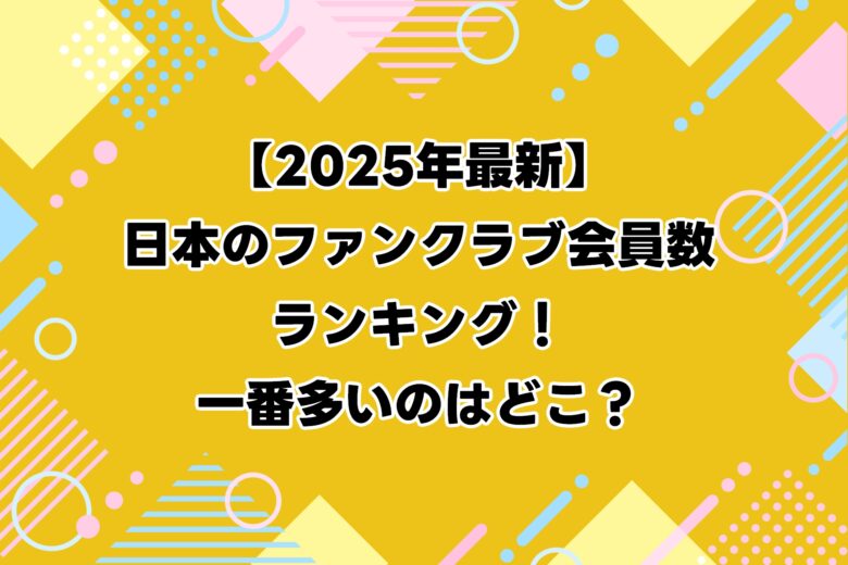 【2025年最新】日本のファンクラブ会員数ランキング！一番多いのはどこ？