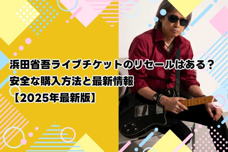 浜田省吾ライブチケットのリセールはある？安全な購入方法と最新情報【2025年最新版】