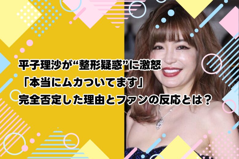 平子理沙が“整形疑惑”に激怒「本当にムカついてます」｜完全否定した理由とファンの反応とは？