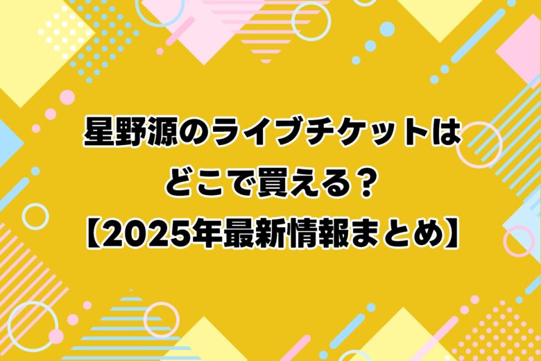 星野源のライブチケットはどこで買える？【2025年最新情報まとめ】
