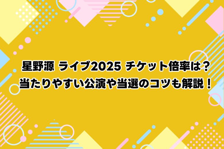 星野源 ライブ2025｜チケット倍率は？当たりやすい公演や当選のコツも解説！