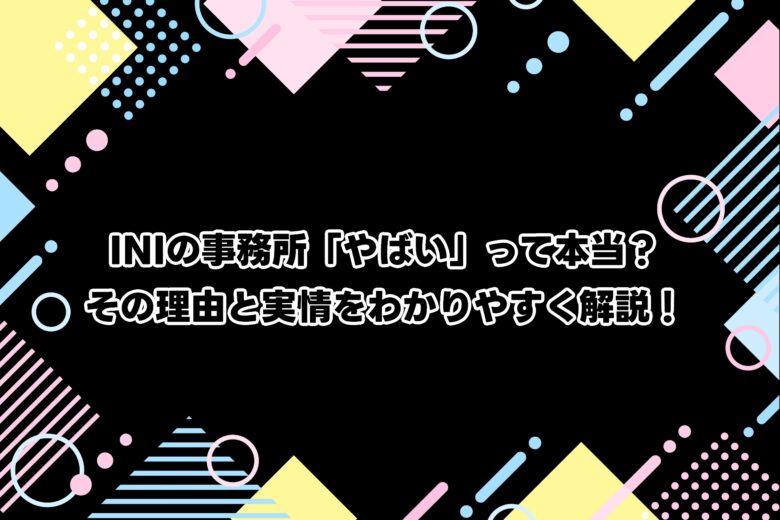 INIの事務所「やばい」って本当？その理由と実情をわかりやすく解説！