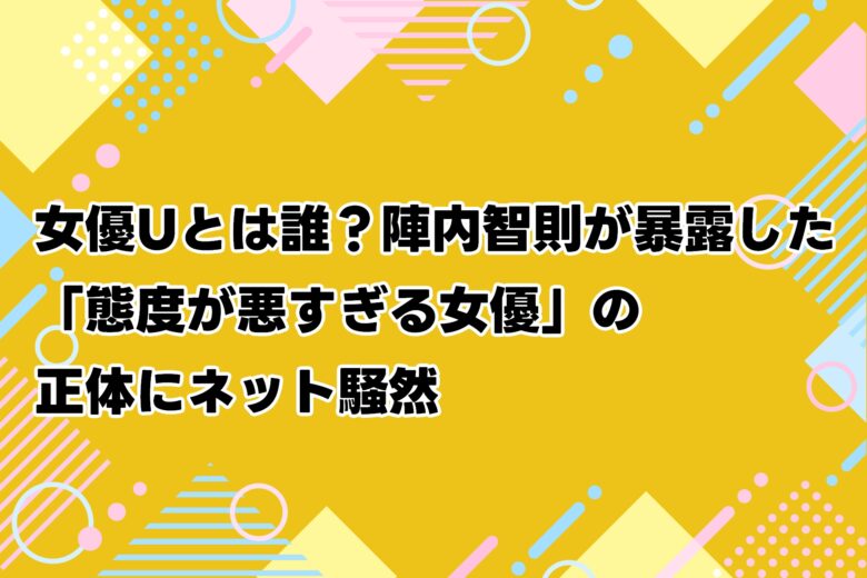 女優Uとは誰？陣内智則が暴露した「態度が悪すぎる女優」の正体にネット騒然