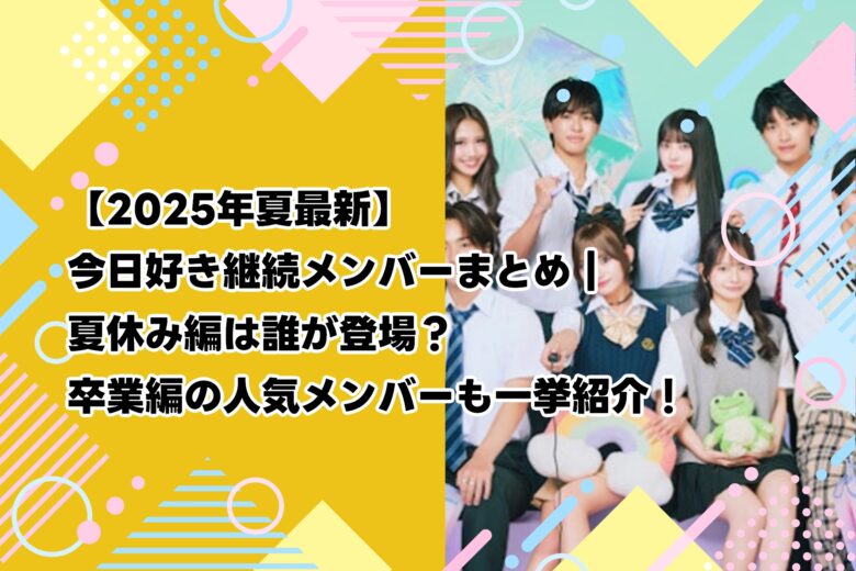 【2025年夏最新】今日好き継続メンバーまとめ｜夏休み編は誰が登場？卒業編の人気メンバーも一挙紹介！