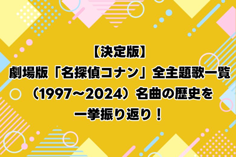 劇場版「名探偵コナン」全主題歌一覧（1997〜2024）名曲の歴史を一挙振り返り！【決定版】