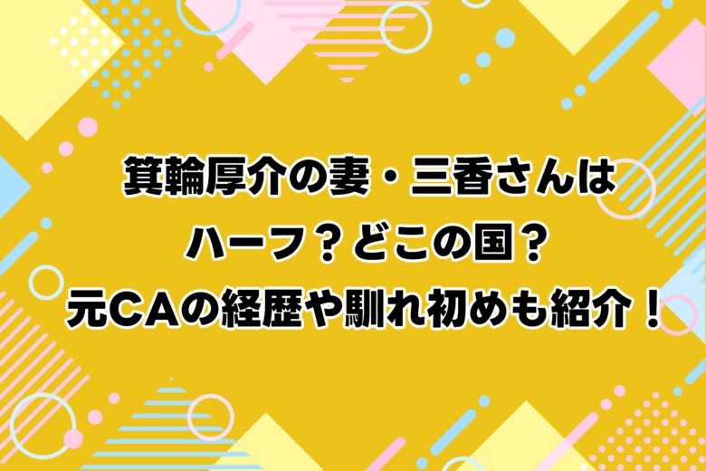 箕輪厚介の妻・三香さんはハーフ？どこの国？元CAの経歴や馴れ初めも紹介！