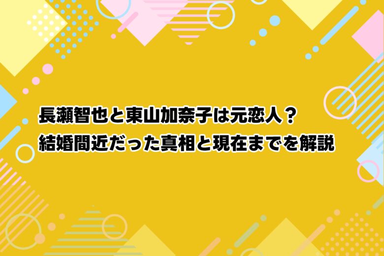 長瀬智也と東山加奈子は元恋人？結婚間近だった真相と現在までを解説