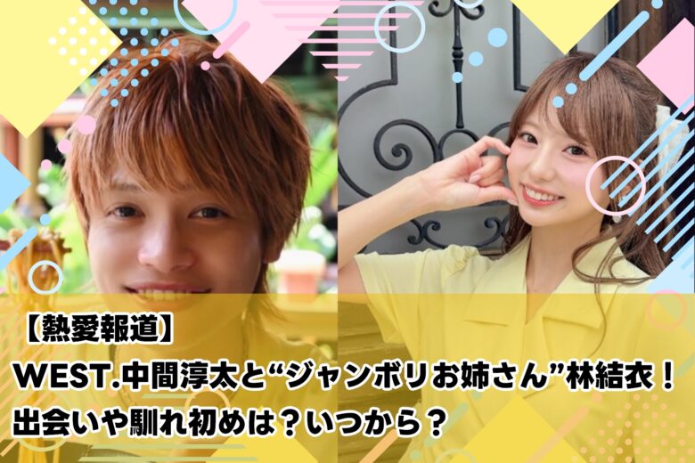 【熱愛報道】WEST.中間淳太と“ジャンボリお姉さん”林結衣！出会いや馴れ初めは？いつから？