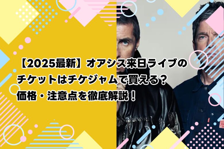 【2025最新】オアシス来日ライブのチケットはチケジャムで買える？価格・注意点を徹底解説！