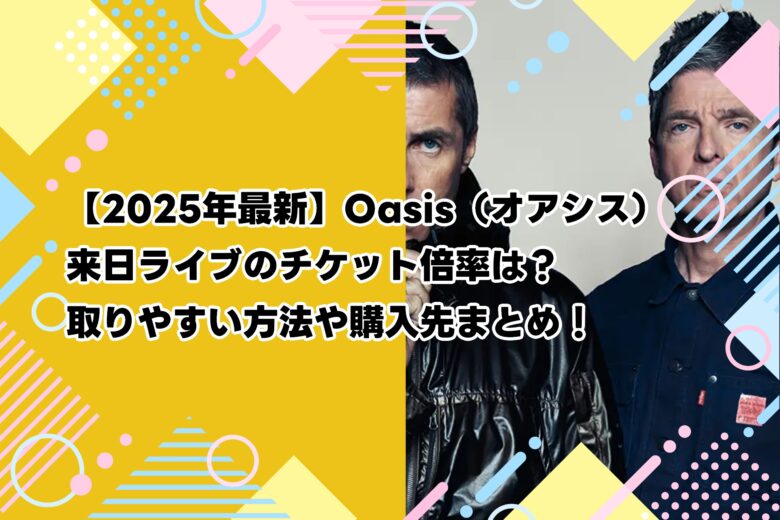 【2025年最新】Oasis（オアシス）来日ライブのチケット倍率は？取りやすい方法や購入先まとめ！