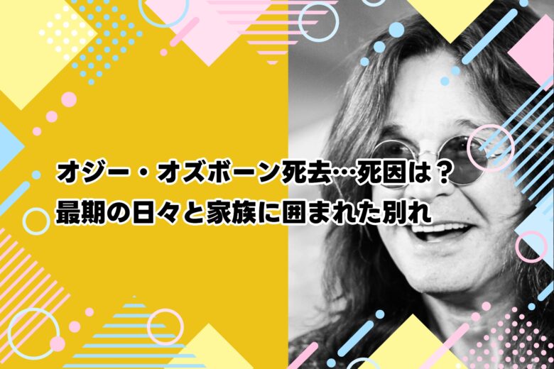 オジー・オズボーン死去…死因は？最期の日々と家族に囲まれた別れ
