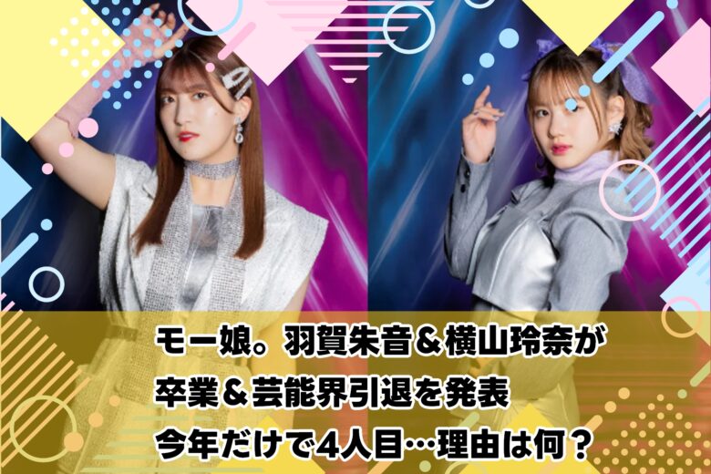 モー娘。羽賀朱音＆横山玲奈が卒業＆芸能界引退を発表｜今年だけで4人目…理由は何？