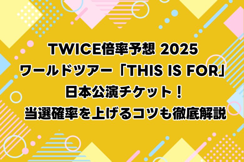 TWICE倍率予想 2025 ワールドツアー「THIS IS FOR」日本公演チケット！当選確率を上げるコツも徹底解説