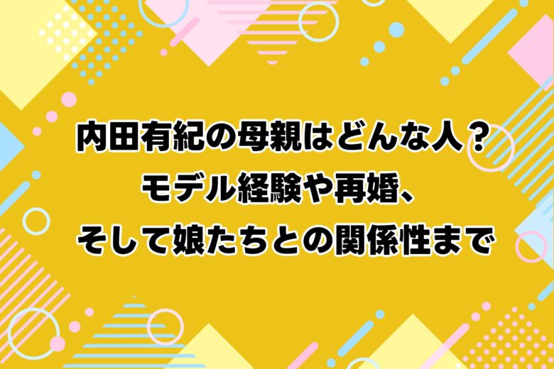 内田有紀の母親はどんな人？モデル経験や再婚、そして娘たちとの関係性まで