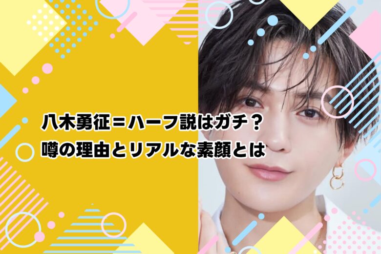 八木勇征＝ハーフ説はガチ？噂の理由とリアルな素顔とは
