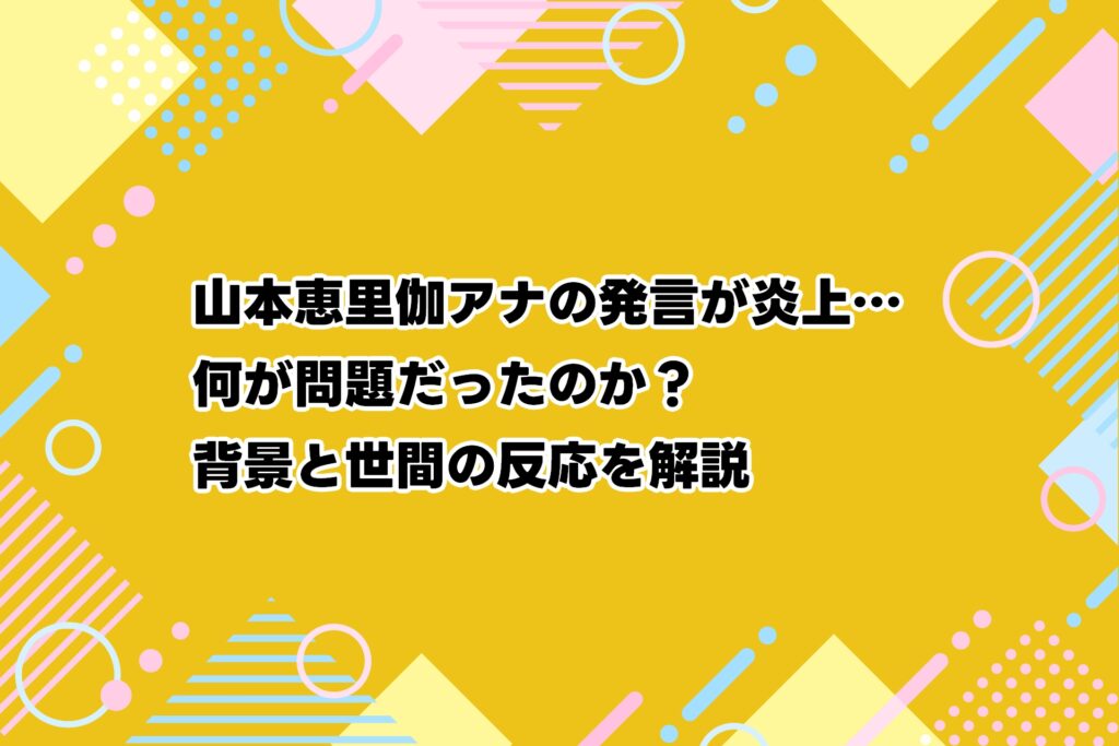 山本恵里伽アナの発言が炎上…何が問題だったのか？背景と世間の反応を解説