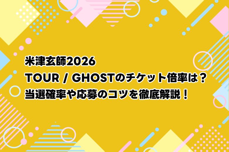 米津玄師2026 TOUR / GHOSTのチケット倍率は？当選確率や応募のコツを徹底解説！