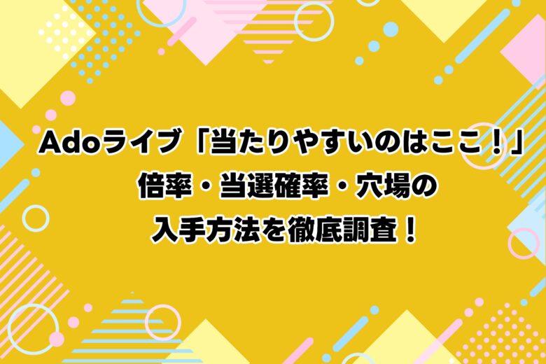 Adoライブ「当たりやすいのはここ!」倍率・当選確率・穴場の入手方法を徹底調査!