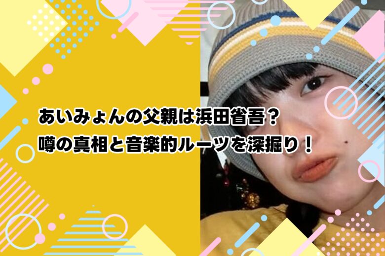あいみょんの父親は浜田省吾？噂の真相と音楽的ルーツを深掘り！