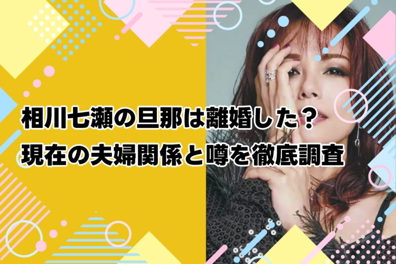 相川七瀬の旦那は離婚した？現在の夫婦関係と噂を徹底調査