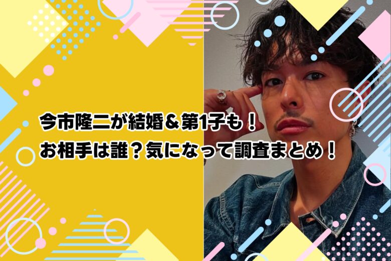 今市隆二が結婚＆第1子も！お相手は誰？気になって調査まとめ！