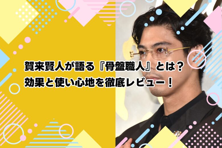 賀来賢人が語る『骨盤職人』とは？効果と使い心地を徹底レビュー！
