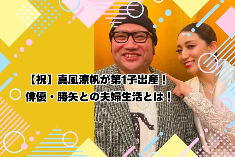 【祝】真風涼帆が第1子出産！俳優・勝矢との夫婦生活とは！