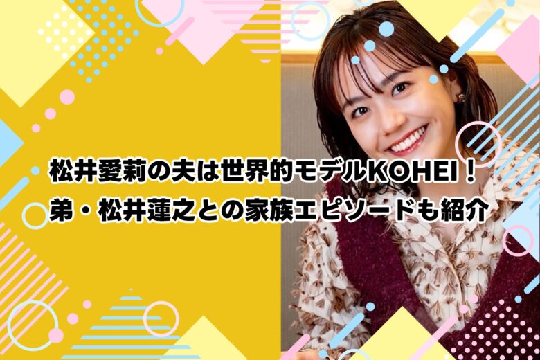 松井愛莉の夫は世界的モデルKOHEI！弟・松井蓮之との家族エピソードも紹介